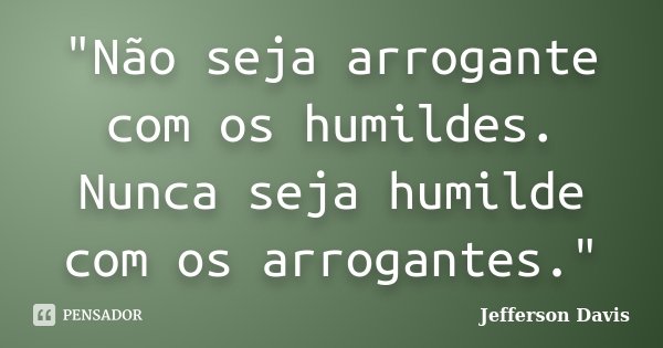 "Não seja arrogante com os humildes. Nunca seja humilde com os arrogantes."... Frase de Jefferson Davis.