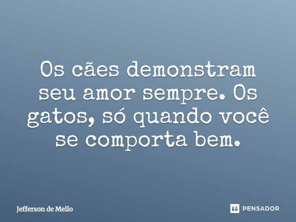 Os cães demonstram seu amor sempre. Os gatos, só quando você se comporta bem.... Frase de Jefferson de Mello.