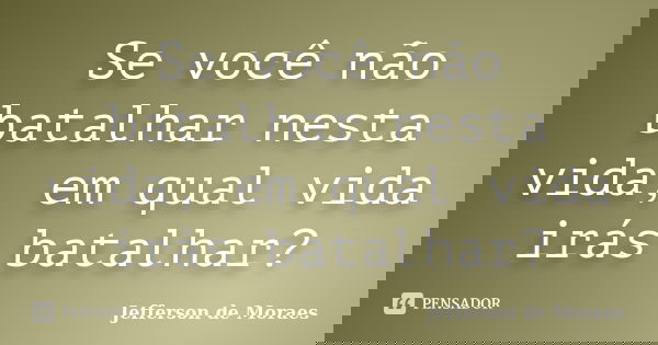 Se você não batalhar nesta vida, em qual vida irás batalhar?... Frase de Jefferson de Moraes.