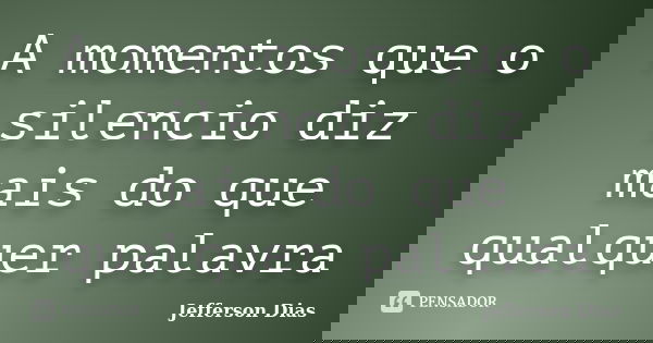 A momentos que o silencio diz mais do que qualquer palavra... Frase de Jefferson Dias.