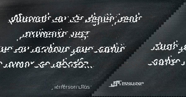 Quando eu te beijei pela primeira vez, tudo que eu achava que sabia sobre o amor se desfez...... Frase de Jefferson Dias.