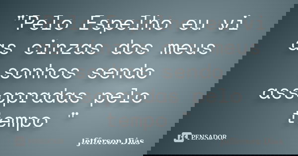 "Pelo Espelho eu vi as cinzas dos meus sonhos sendo assopradas pelo tempo "... Frase de Jefferson Dias.