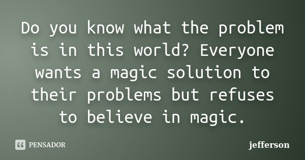 Do you know what the problem is in this world? Everyone wants a magic solution to their problems but refuses to believe in magic.... Frase de Jefferson.