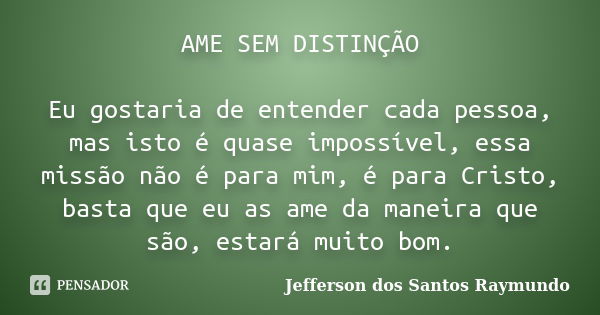 AME SEM DISTINÇÃO Eu gostaria de entender cada pessoa, mas isto é quase impossível, essa missão não é para mim, é para Cristo, basta que eu as ame da maneira qu... Frase de Jefferson dos Santos Raymundo.