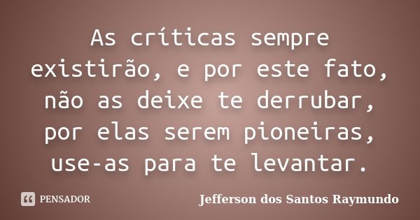 As críticas sempre existirão, e por este fato, não as deixe te derrubar, por elas serem pioneiras, use-as para te levantar.... Frase de Jefferson dos Santos Raymundo.