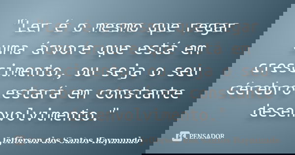 "Ler é o mesmo que regar uma árvore que está em crescimento, ou seja o seu cérebro estará em constante desenvolvimento."... Frase de Jefferson dos Santos Raymundo.