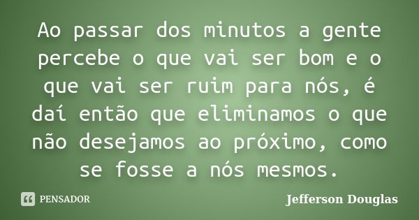 Ao passar dos minutos a gente percebe o que vai ser bom e o que vai ser ruim para nós, é daí então que eliminamos o que não desejamos ao próximo, como se fosse ... Frase de Jefferson Douglas.