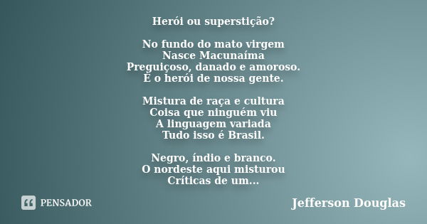 Herói ou superstição? No fundo do mato virgem Nasce Macunaíma Preguiçoso, danado e amoroso. É o herói de nossa gente. Mistura de raça e cultura Coisa que ningué... Frase de Jefferson Douglas.