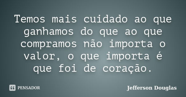 Temos mais cuidado ao que ganhamos do que ao que compramos não importa o valor, o que importa é que foi de coração.... Frase de Jefferson Douglas.