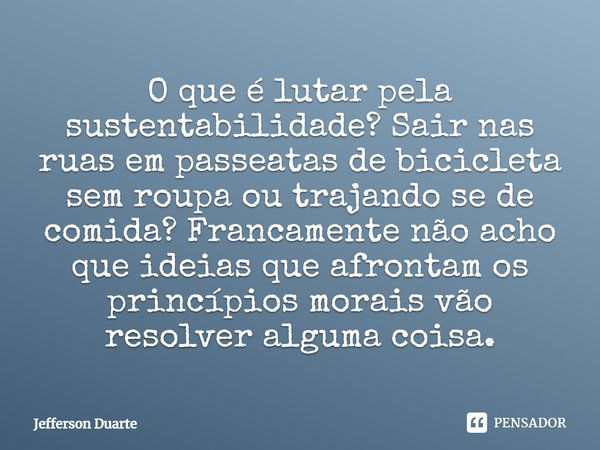 O que é lutar pela sustentabilidade? Sair nas ruas em passeatas de bicicleta sem roupa ou trajando se de comida? Francamente não acho que ideias que afrontam os... Frase de Jefferson Duarte.