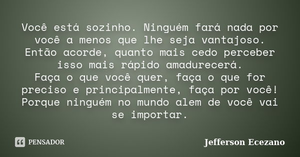 Você está sozinho. Ninguém fará nada por você a menos que lhe seja vantajoso. Então acorde, quanto mais cedo perceber isso mais rápido amadurecerá. Faça o que v... Frase de Jefferson Ecezano.