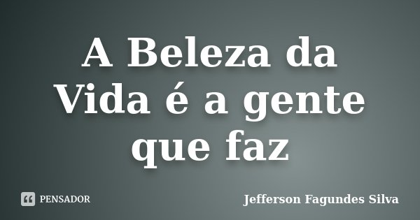 A Beleza da Vida é a gente que faz... Frase de Jefferson Fagundes Silva.