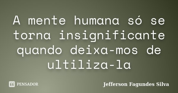 A mente humana só se torna insignificante quando deixa-mos de ultiliza-la... Frase de Jefferson Fagundes Silva.