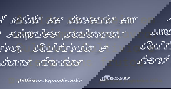 A vida se baseia em uma simples palavra: Cultivo, Cultivia e terá bons frutos... Frase de Jefferson Fagundes Silva.