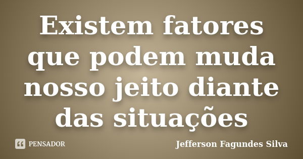 Existem fatores que podem muda nosso jeito diante das situações... Frase de Jefferson Fagundes Silva.