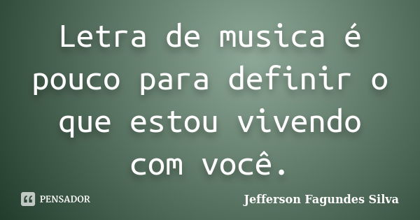 Letra de musica é pouco para definir o que estou vivendo com você.... Frase de Jefferson Fagundes Silva.