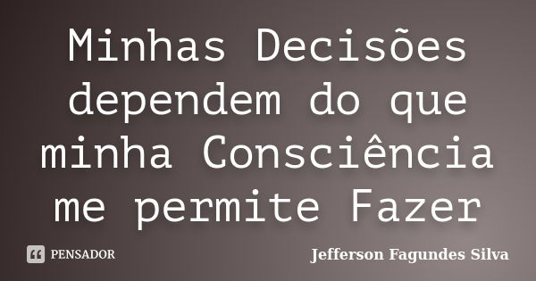 Minhas Decisões dependem do que minha Consciência me permite Fazer... Frase de Jefferson Fagundes Silva.