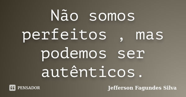 Não somos perfeitos , mas podemos ser autênticos.... Frase de Jefferson Fagundes Silva.