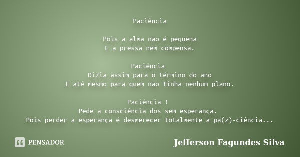 Paciência Pois a alma não é pequena E a pressa nem compensa. Paciência Dizia assim para o término do ano E até mesmo para quem não tinha nenhum plano. Paciência... Frase de Jefferson Fagundes Silva.