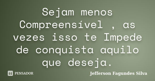 Sejam menos Compreensível , as vezes isso te Impede de conquista aquilo que deseja.... Frase de Jefferson Fagundes Silva.