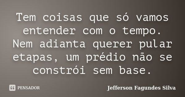 Tem coisas que só vamos entender com o tempo. Nem adianta querer pular etapas, um prédio não se constrói sem base.... Frase de Jefferson Fagundes Silva.