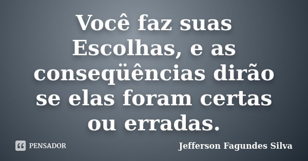 Você faz suas Escolhas, e as conseqüências dirão se elas foram certas ou erradas.... Frase de Jefferson Fagundes Silva.