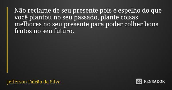 Não reclame de seu presente pois é espelho do que você plantou no seu passado, plante coisas melhores no seu presente para poder colher bons frutos no seu futur... Frase de Jefferson Falcão da Silva.