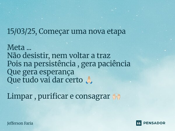 15/03/25, Começar uma nova etapa Meta ... Não desistir, nem voltar a traz Pois na persistência , gera paciência Que gera esperança Que tudo vai dar certo 🙏🏻 Lim... Frase de Jefferson Faria.