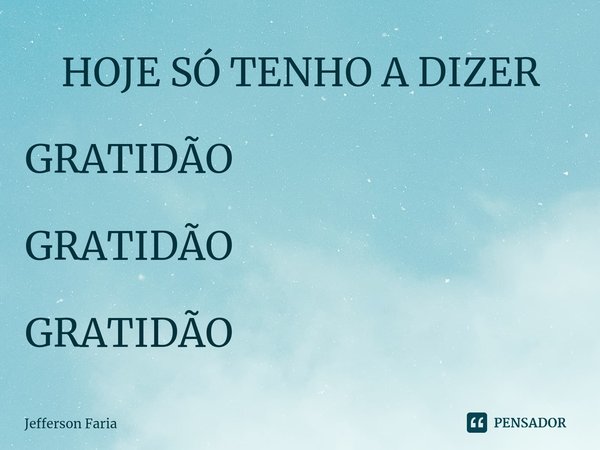⁠ HOJE SÓ TENHO A DIZER GRATIDÃO GRATIDÃO GRATIDÃO... Frase de Jefferson Faria.