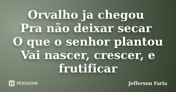 Orvalho ja chegou Pra não deixar secar O que o senhor plantou Vai nascer, crescer, e frutificar... Frase de Jefferson Faria.