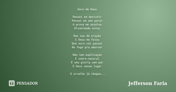 Ouro de Deus Pensei em desistir Pensei em até parar A prova me assolou Disanimado estou Mas sou de oração E Deus me falou Que ouro vai passar No fogo pra adorna... Frase de Jefferson Faria.