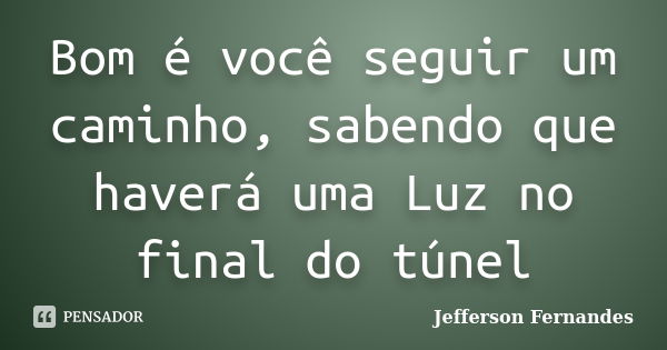 Bom é você seguir um caminho, sabendo que haverá uma Luz no final do túnel... Frase de Jefferson Fernandes.