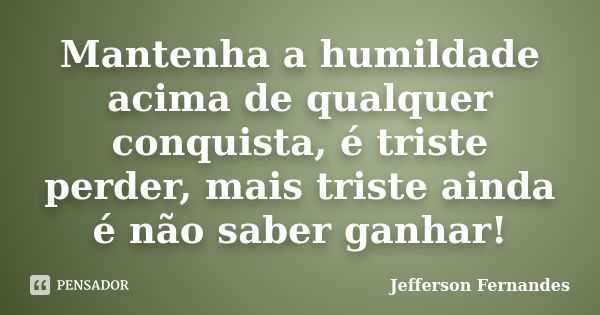 Mantenha a humildade acima de qualquer conquista, é triste perder, mais triste ainda é não saber ganhar!... Frase de Jefferson Fernandes.