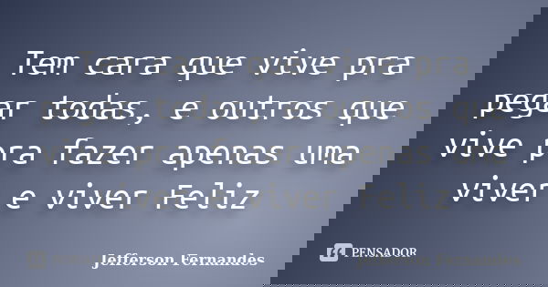 Tem cara que vive pra pegar todas, e outros que vive pra fazer apenas uma viver e viver Feliz... Frase de Jefferson Fernandes.