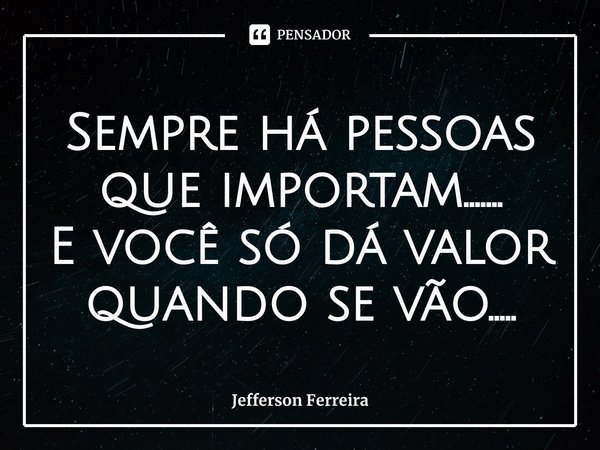 ⁠Sempre há pessoas que importam.......
E você só dá valor quando se vão........ Frase de Jefferson Ferreira.