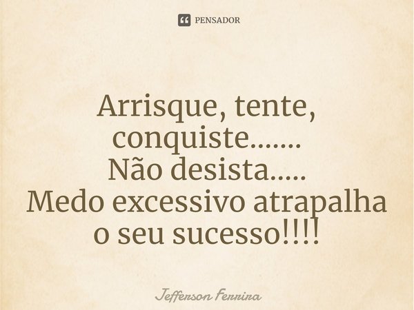 Arrisque, tente, conquiste.......
Não desista.....
Medo excessivo atrapalha o seu sucesso!!!!⁠... Frase de Jefferson Ferrira.