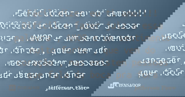 Fácil dizer eu ti amo!!!! Difícil e fazer juiz a essa palavra , AMOR e um sentimento muito forte , que vem do coração , mas existem pessoas que fala da boca pra... Frase de Jefferson Fiore.
