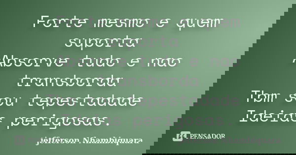 Forte mesmo e quem suporta Absorve tudo e nao transborda Tbm sou tepestadade Ideias perigosas.... Frase de jefferson Nhambiquara.