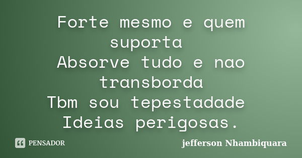 Forte mesmo e quem suporta Absorve tudo e nao transborda Tbm sou tepestadade Ideias perigosas.... Frase de jefferson Nhambiquara.