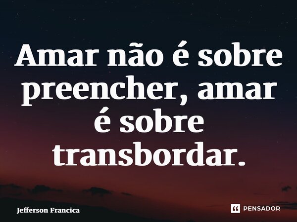 ⁠Amar não é sobre preencher, amar é sobre transbordar.... Frase de Jefferson Francica.