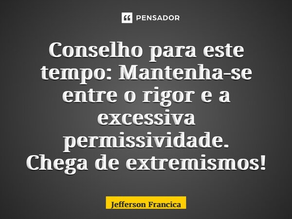 ⁠Conselho para este tempo: Mantenha-se entre o rigor e a excessiva permissividade. Chega de extremismos!... Frase de Jefferson Francica.