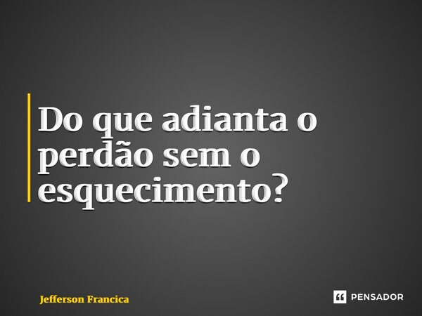 ⁠Do que adianta o perdão sem o esquecimento?... Frase de Jefferson Francica.
