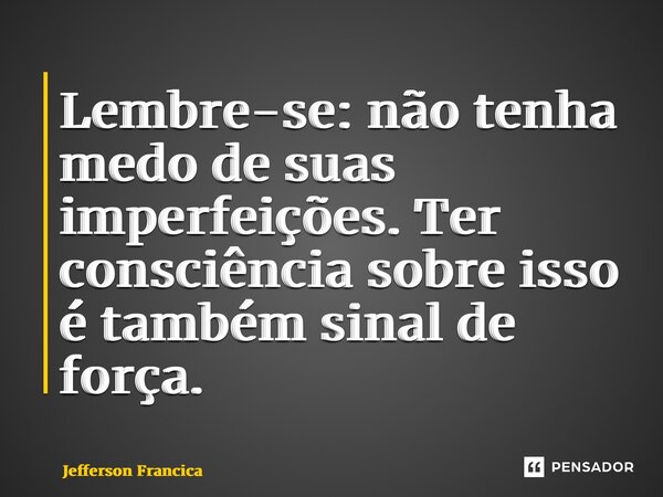 ⁠Lembre-se: não tenha medo de suas imperfeições. Ter consciência sobre isso é também sinal de força.... Frase de Jefferson Francica.