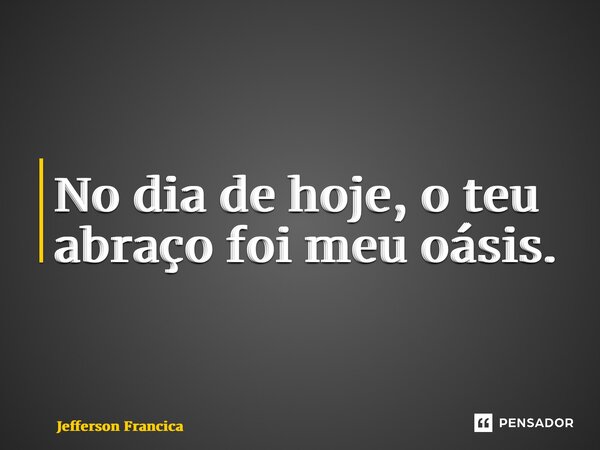 ⁠No dia de hoje, o teu abraço foi meu oásis.... Frase de Jefferson Francica.