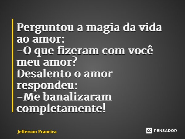 ⁠Perguntou a magia da vida ao amor: -O que fizeram com você meu amor? Desalento o amor respondeu: -Me banalizaram completamente!... Frase de Jefferson Francica.