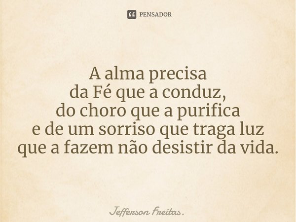 ⁠A alma precisa
da Fé que a conduz,
do choro que a purifica
e de um sorriso que traga luz
que a fazem não desistir da vida.... Frase de Jefferson Freitas..