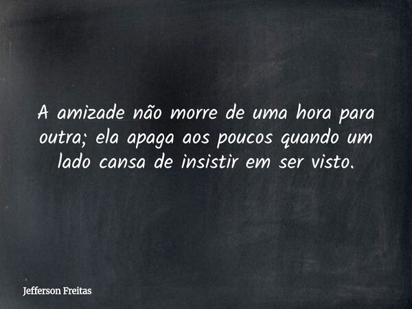 A amizade não morre de uma hora para outra; ela apaga aos poucos quando um lado cansa de insistir em ser visto.... Frase de Jefferson Freitas.