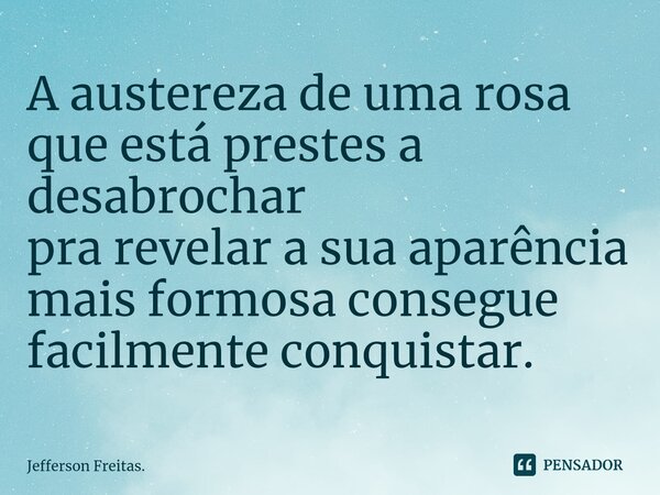 ⁠A austereza de uma rosa que está prestes a desabrochar pra revelar a sua aparência mais formosa consegue facilmente conquistar.... Frase de Jefferson Freitas..