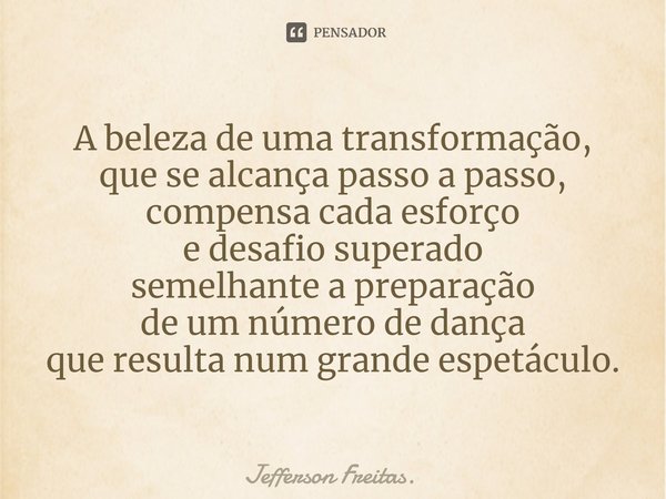 ⁠A beleza de uma transformação, que se alcança passo a passo, compensa cada esforço e desafio superado semelhante a preparação de um número de dança que resulta... Frase de Jefferson Freitas..