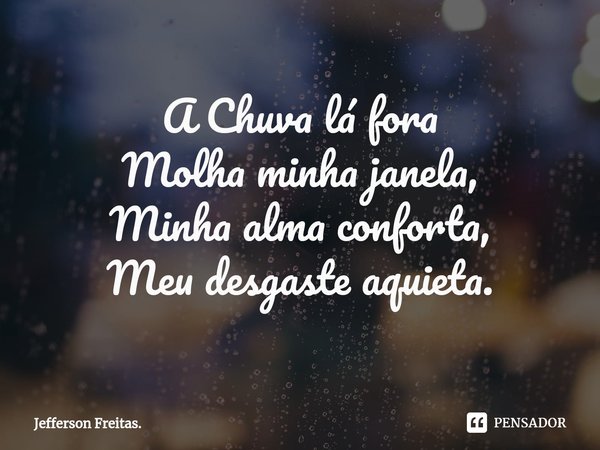 ⁠A Chuva lá fora
Molha minha janela,
Minha alma conforta,
Meu desgaste aquieta.... Frase de Jefferson Freitas..